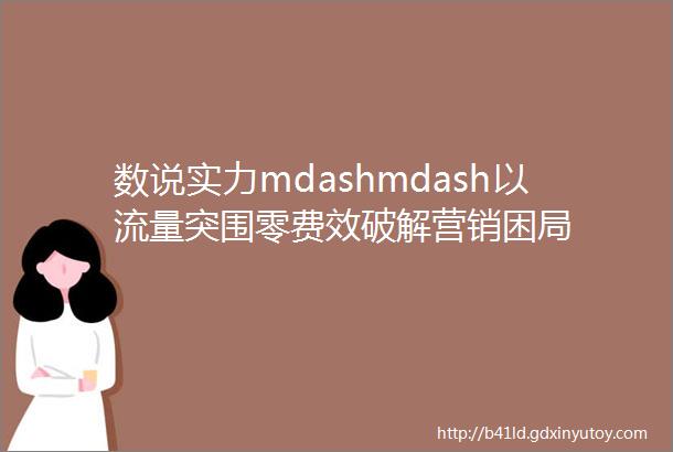 数说实力mdashmdash以流量突围零费效破解营销困局