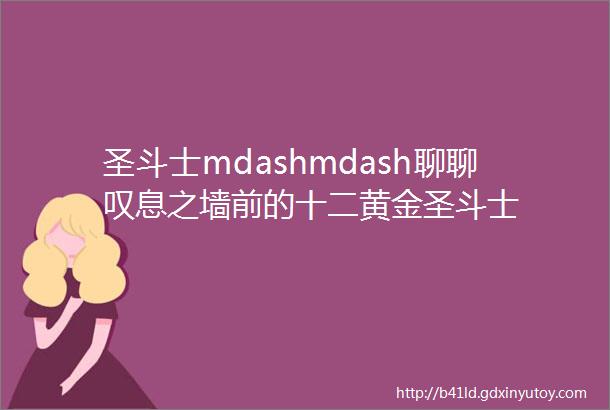 圣斗士mdashmdash聊聊叹息之墙前的十二黄金圣斗士