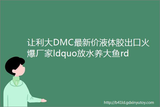 让利大DMC最新价液体胶出口火爆厂家ldquo放水养大鱼rdquo下游ldquo专精特新rdquo青春期