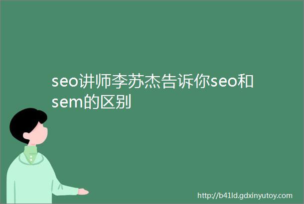 seo讲师李苏杰告诉你seo和sem的区别