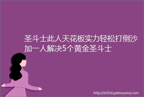 圣斗士此人天花板实力轻松打倒沙加一人解决5个黄金圣斗士