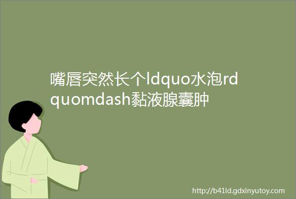 嘴唇突然长个ldquo水泡rdquomdash黏液腺囊肿