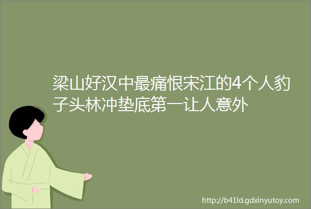 梁山好汉中最痛恨宋江的4个人豹子头林冲垫底第一让人意外