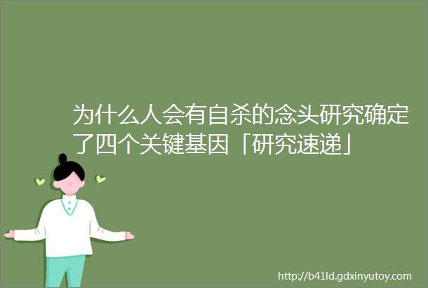 为什么人会有自杀的念头研究确定了四个关键基因「研究速递」