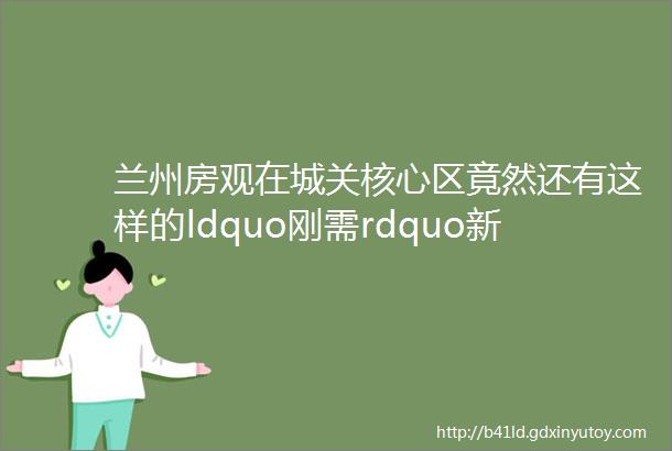 兰州房观在城关核心区竟然还有这样的ldquo刚需rdquo新盘项目