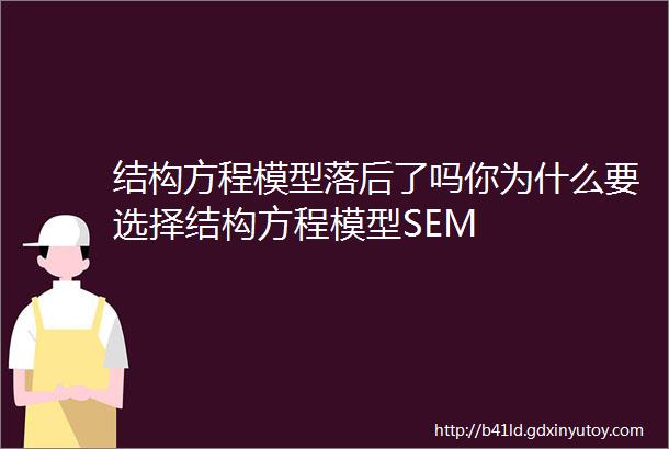 结构方程模型落后了吗你为什么要选择结构方程模型SEM