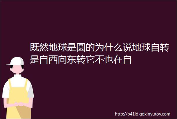 既然地球是圆的为什么说地球自转是自西向东转它不也在自