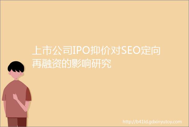 上市公司IPO抑价对SEO定向再融资的影响研究