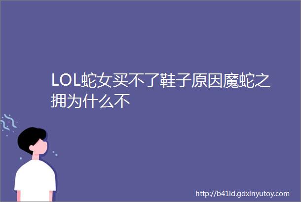 LOL蛇女买不了鞋子原因魔蛇之拥为什么不