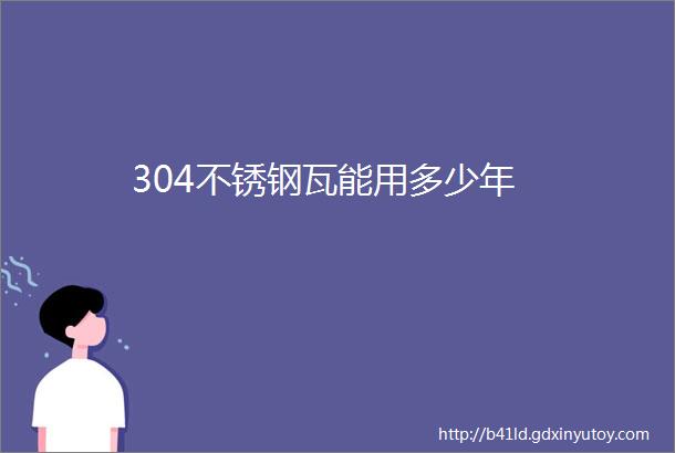 304不锈钢瓦能用多少年