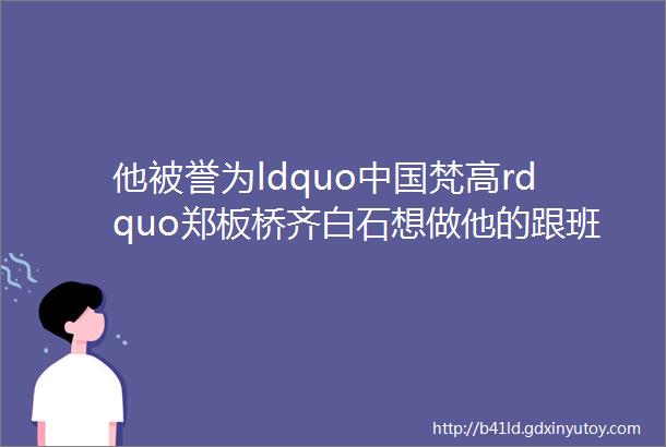 他被誉为ldquo中国梵高rdquo郑板桥齐白石想做他的跟班