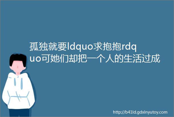 孤独就要ldquo求抱抱rdquo可她们却把一个人的生活过成了教科书