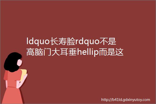 ldquo长寿脸rdquo不是高脑门大耳垂hellip而是这三点千万记住了