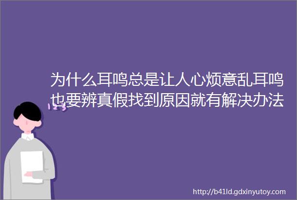 为什么耳鸣总是让人心烦意乱耳鸣也要辨真假找到原因就有解决办法