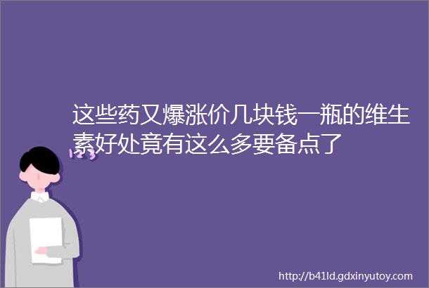 这些药又爆涨价几块钱一瓶的维生素好处竟有这么多要备点了