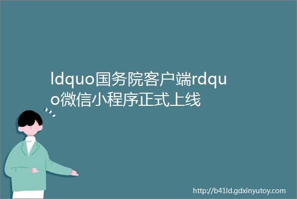 ldquo国务院客户端rdquo微信小程序正式上线