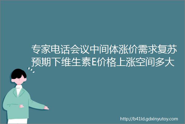 专家电话会议中间体涨价需求复苏预期下维生素E价格上涨空间多大节选